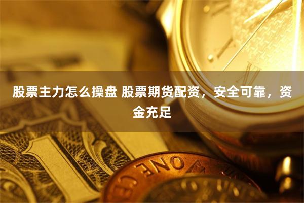 股票主力怎么操盘 股票期货配资，安全可靠，资金充足