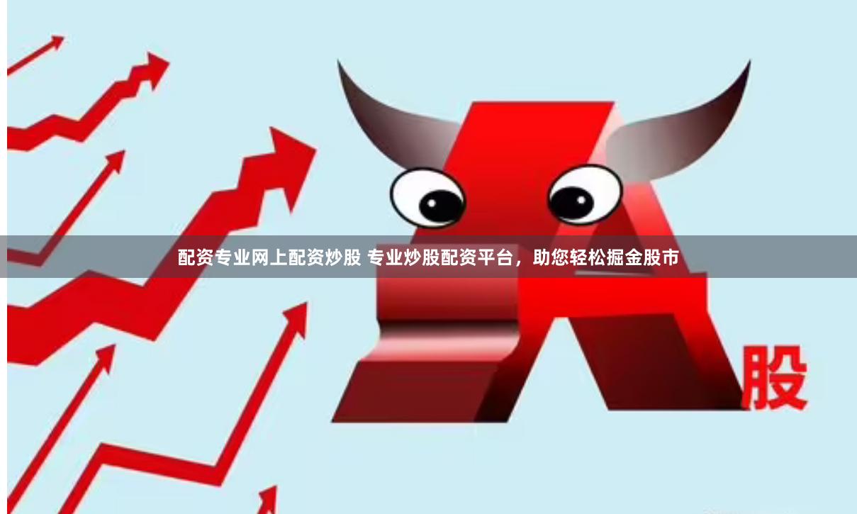 配资专业网上配资炒股 专业炒股配资平台，助您轻松掘金股市