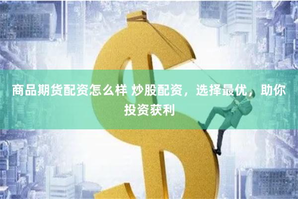 商品期货配资怎么样 炒股配资，选择最优，助你投资获利