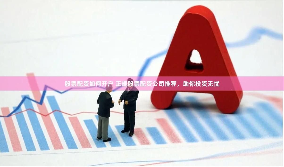 股票配资如何开户 正规股票配资公司推荐，助你投资无忧