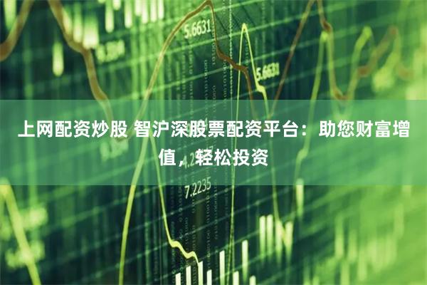 上网配资炒股 智沪深股票配资平台：助您财富增值，轻松投资