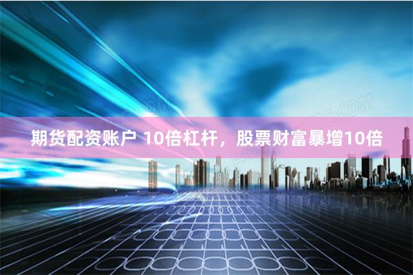期货配资账户 10倍杠杆，股票财富暴增10倍