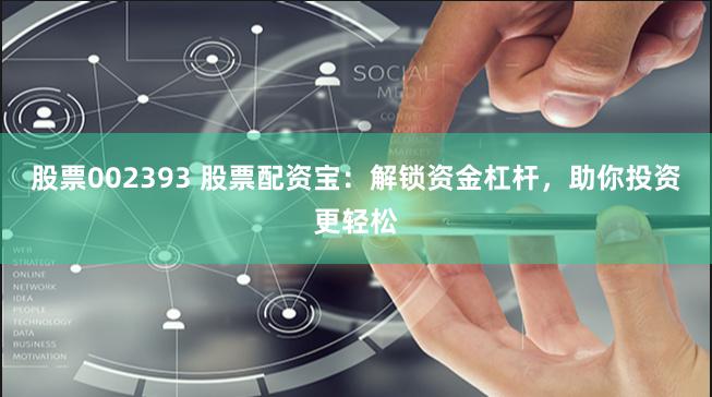 股票002393 股票配资宝：解锁资金杠杆，助你投资更轻松