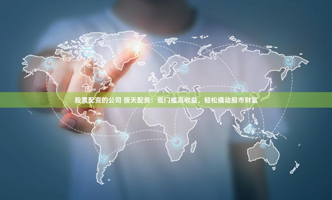 股票配资的公司 按天配资：低门槛高收益，轻松撬动股市财富