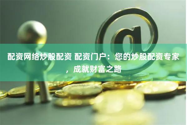 配资网络炒股配资 配资门户：您的炒股配资专家，成就财富之路