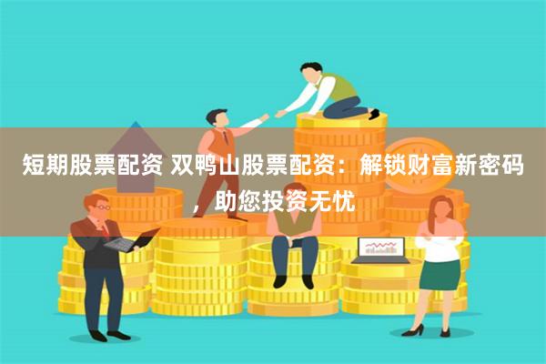 短期股票配资 双鸭山股票配资：解锁财富新密码，助您投资无忧