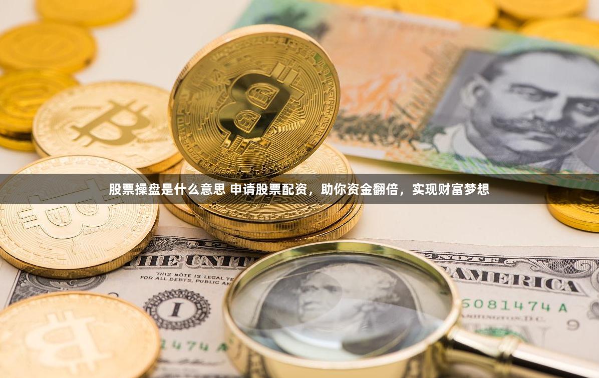 股票操盘是什么意思 申请股票配资，助你资金翻倍，实现财富梦想