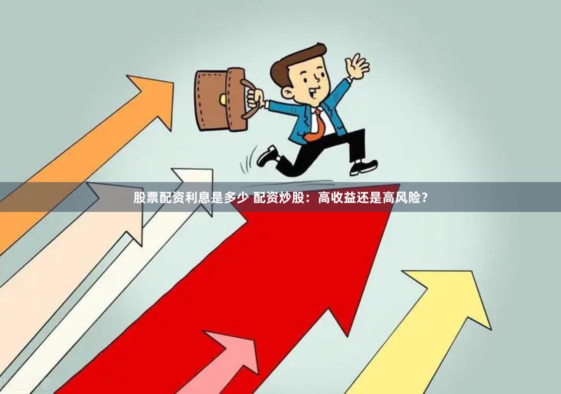 股票配资利息是多少 配资炒股：高收益还是高风险？
