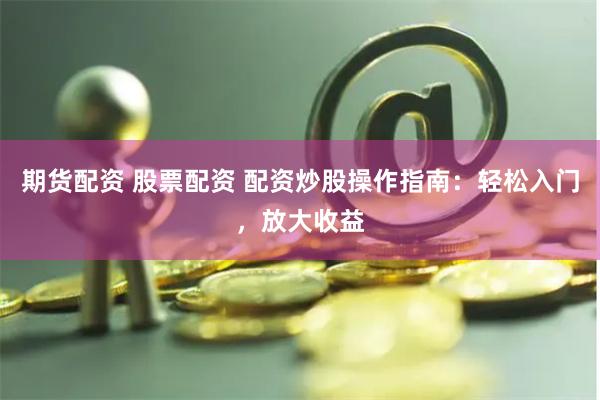 期货配资 股票配资 配资炒股操作指南：轻松入门，放大收益