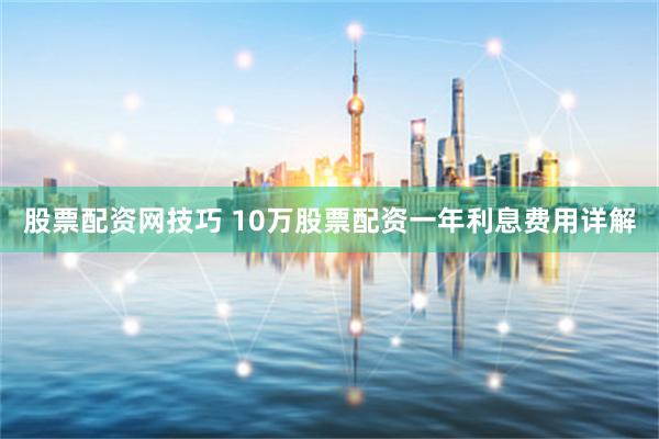 股票配资网技巧 10万股票配资一年利息费用详解