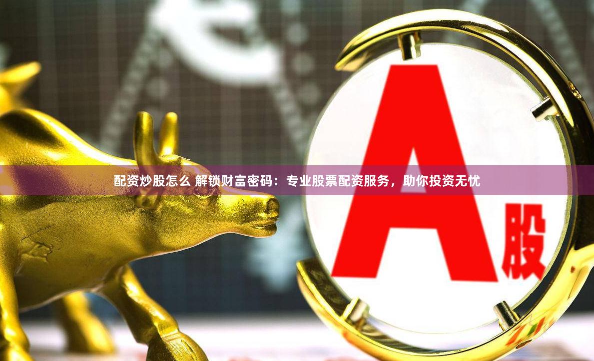 配资炒股怎么 解锁财富密码：专业股票配资服务，助你投资无忧