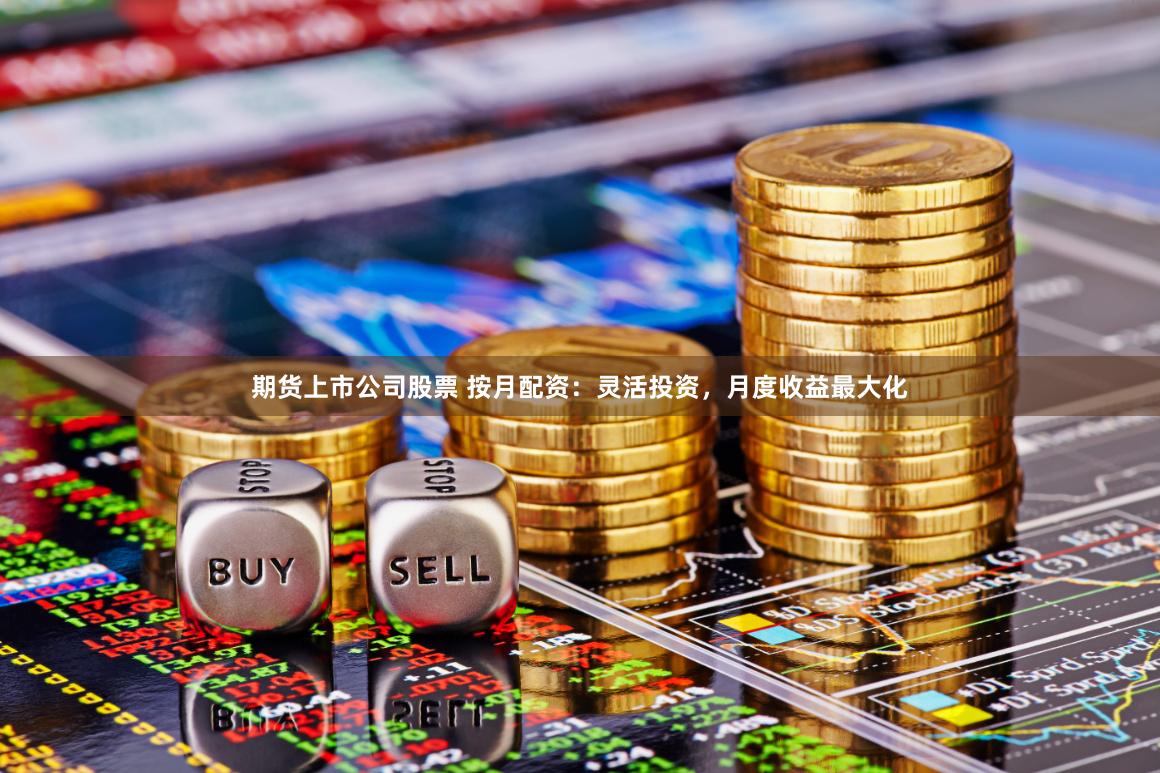期货上市公司股票 按月配资：灵活投资，月度收益最大化